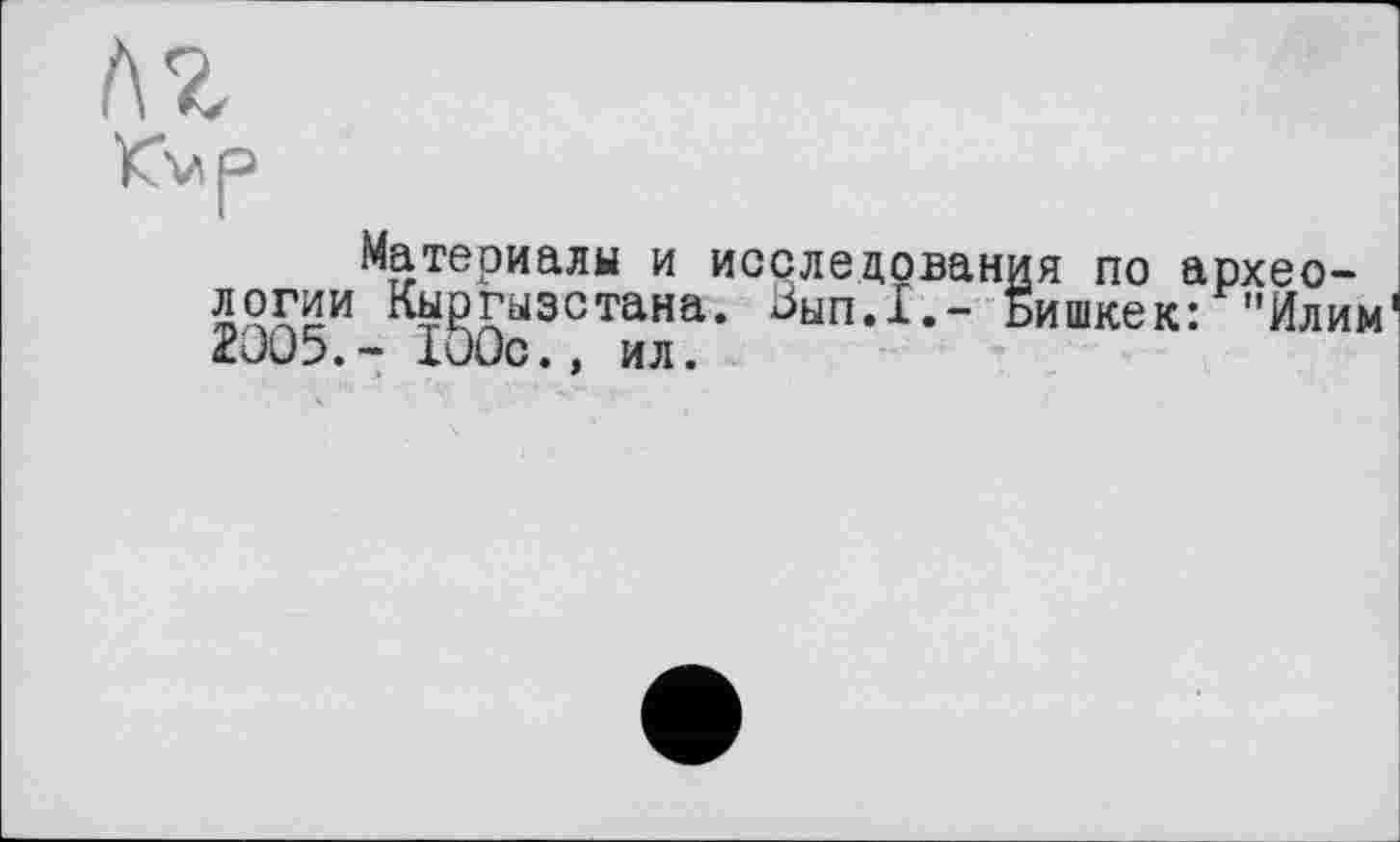 ﻿Материалы и исследования по археологии Кыргызстана. Ьып.1.- Бишкек: "Илим 2005.- 100с.. ил.